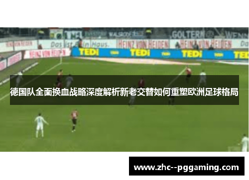 德国队全面换血战略深度解析新老交替如何重塑欧洲足球格局