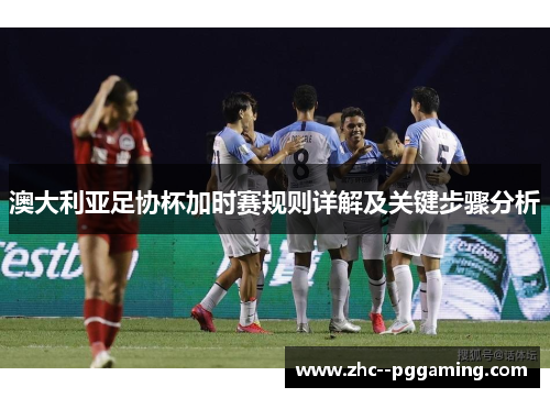 澳大利亚足协杯加时赛规则详解及关键步骤分析