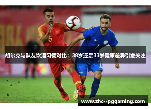 胡尔克与队友饮酒习惯对比：38岁还是33岁健康差异引发关注