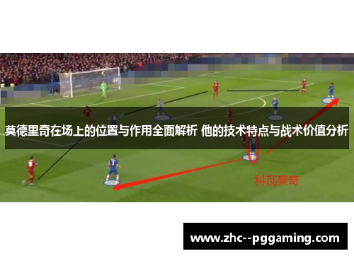 莫德里奇在场上的位置与作用全面解析 他的技术特点与战术价值分析
