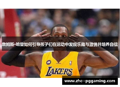 詹姆斯·哈登如何引导孩子们在运动中发现乐趣与激情并培养自信