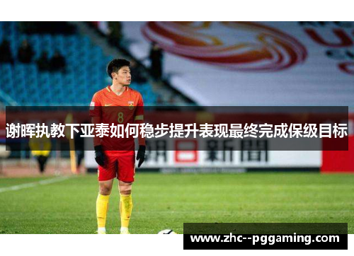 谢晖执教下亚泰如何稳步提升表现最终完成保级目标