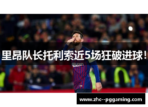 里昂队长托利索近5场狂破进球! 里昂队长托利索近5场狂破进球!