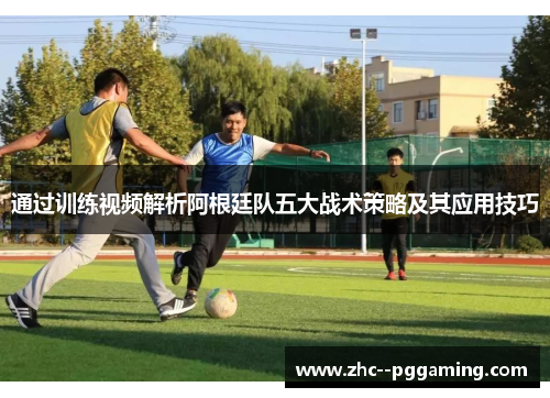 通过训练视频解析阿根廷队五大战术策略及其应用技巧
