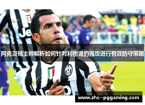 阿克灵顿主帅解析如何针对利物浦的强攻进行有效防守策略