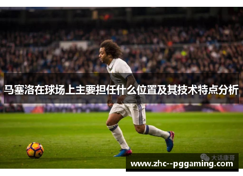 马塞洛在球场上主要担任什么位置及其技术特点分析
