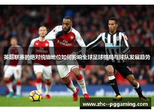 英超联赛的绝对统治地位如何影响全球足球格局与球队发展趋势 英超联赛的绝对统治地位如何影响全球足球格局与球队发展趋势