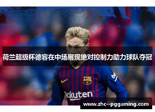 荷兰超级杯德容在中场展现绝对控制力助力球队夺冠 荷兰超级杯德容在中场展现绝对控制力助力球队夺冠