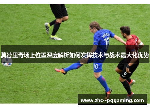 莫德里奇场上位置深度解析如何发挥技术与战术最大化优势