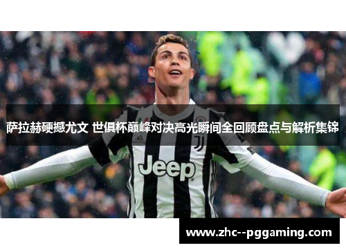 萨拉赫硬撼尤文 世俱杯巅峰对决高光瞬间全回顾盘点与解析集锦