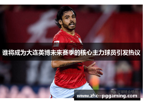 谁将成为大连英博未来赛季的核心主力球员引发热议 谁将成为大连英博未来赛季的核心主力球员引发热议