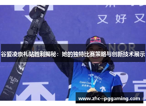 谷爱凌崇礼站胜利揭秘:她的独特比赛策略与创新技术展示 谷爱凌崇礼站胜利揭秘:她的独特比赛策略与创新技术展示