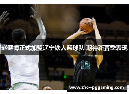 赵健博正式加盟辽宁铁人篮球队 期待新赛季表现 赵健博正式加盟辽宁铁人篮球队 期待新赛季表现