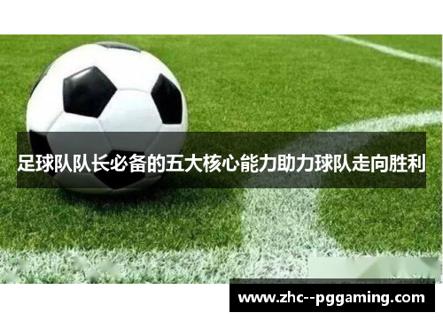 足球队队长必备的五大核心能力助力球队走向胜利