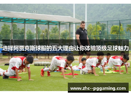 选择阿贾克斯球服的五大理由让你体验顶级足球魅力 选择阿贾克斯球服的五大理由让你体验顶级足球魅力