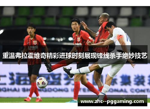 重温弗拉霍维奇精彩进球时刻展现锋线杀手绝妙技艺 重温弗拉霍维奇精彩进球时刻展现锋线杀手绝妙技艺