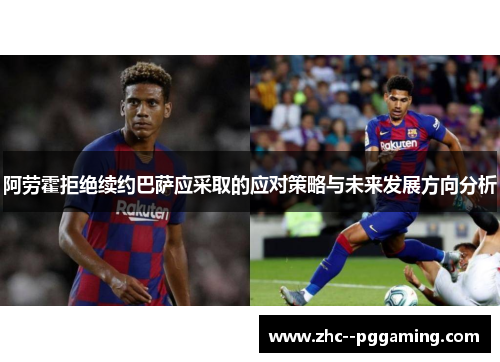 阿劳霍拒绝续约巴萨应采取的应对策略与未来发展方向分析 阿劳霍拒绝续约巴萨应采取的应对策略与未来发展方向分析