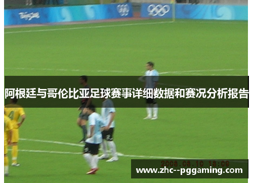 阿根廷与哥伦比亚足球赛事详细数据和赛况分析报告 阿根廷与哥伦比亚足球赛事详细数据和赛况分析报告