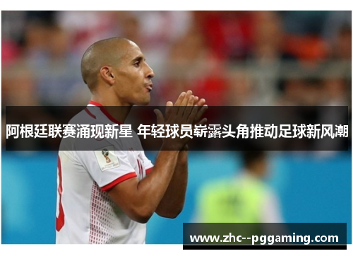 阿根廷联赛涌现新星 年轻球员崭露头角推动足球新风潮 阿根廷联赛涌现新星 年轻球员崭露头角推动足球新风潮