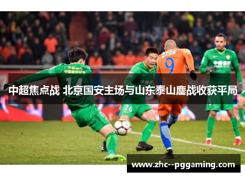 中超焦点战 北京国安主场与山东泰山鏖战收获平局 中超焦点战 北京国安主场与山东泰山鏖战收获平局