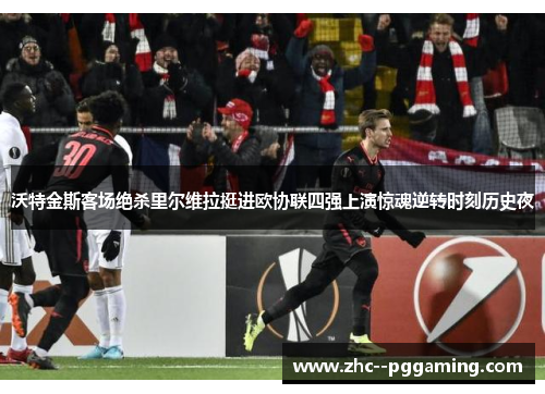 沃特金斯客场绝杀里尔维拉挺进欧协联四强上演惊魂逆转时刻历史夜