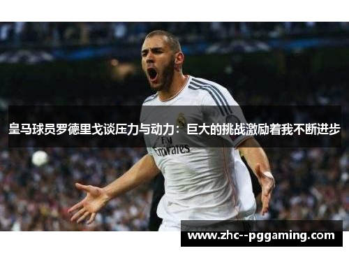 皇马球员罗德里戈谈压力与动力：巨大的挑战激励着我不断进步