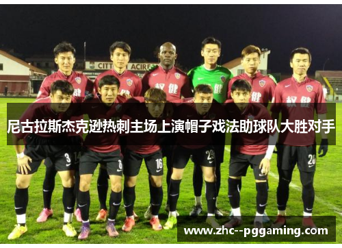 尼古拉斯杰克逊热刺主场上演帽子戏法助球队大胜对手 尼古拉斯杰克逊热刺主场上演帽子戏法助球队大胜对手