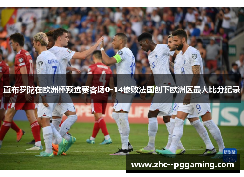直布罗陀在欧洲杯预选赛客场0-14惨败法国创下欧洲区最大比分纪录