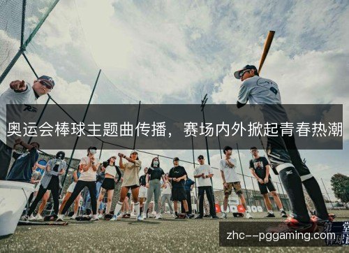 奥运会棒球主题曲传播，赛场内外掀起青春热潮
