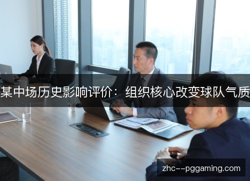 某中场历史影响评价：组织核心改变球队气质